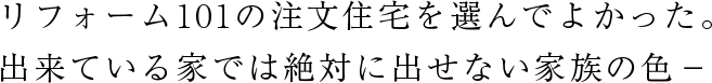 リフォーム101の注文住宅を選んでよかった。 出来ている家では絶対に出せない家族の色-